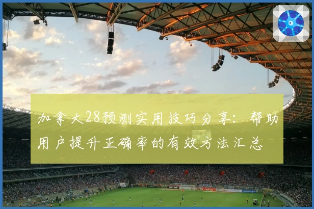 加拿大28预测实用技巧分享：帮助用户提升正确率的有效方法汇总