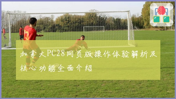 加拿大PC28网页版操作体验解析及核心功能全面介绍