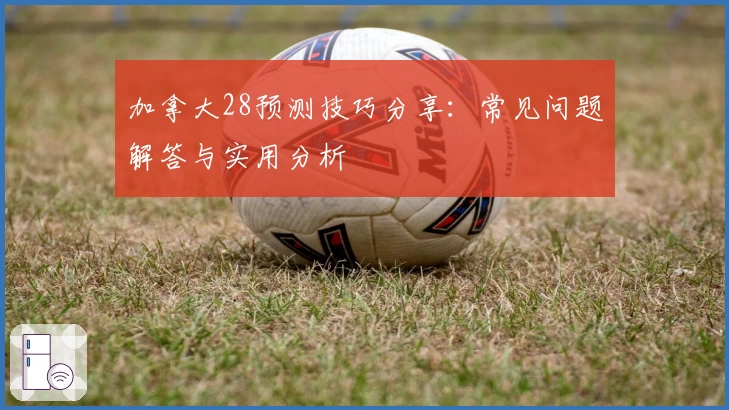 加拿大28预测技巧分享：常见问题解答与实用分析