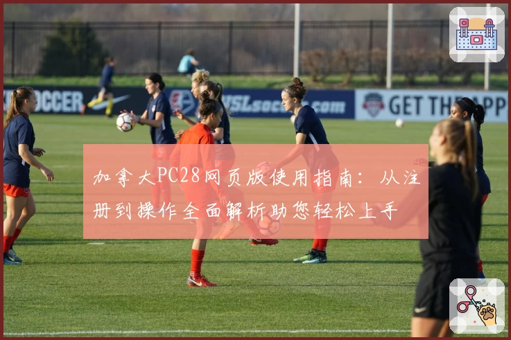 加拿大PC28网页版使用指南：从注册到操作全面解析助您轻松上手