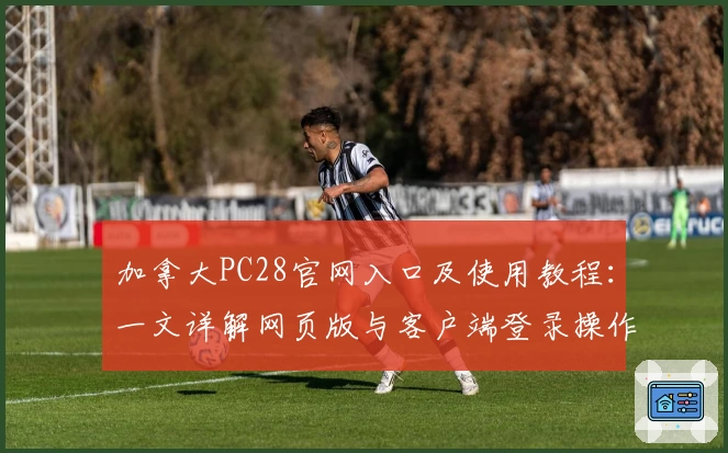 加拿大PC28官网入口及使用教程：一文详解网页版与客户端登录操作步骤