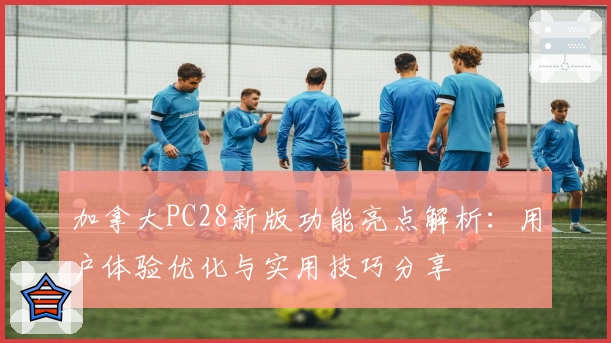 加拿大PC28新版功能亮点解析：用户体验优化与实用技巧分享