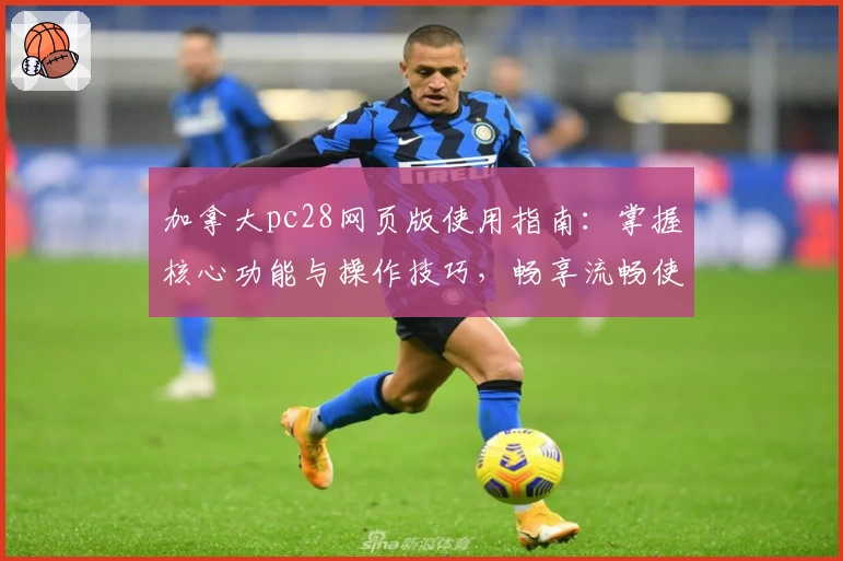 加拿大pc28网页版使用指南:掌握核心功能与操作技巧,畅享流畅使用体验