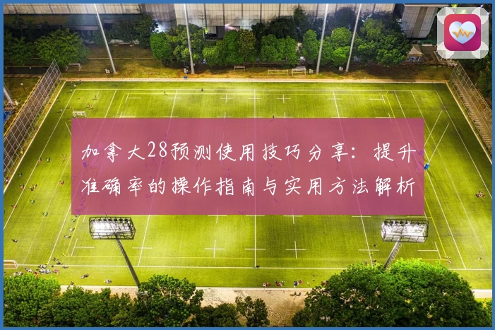 加拿大28预测使用技巧分享：提升准确率的操作指南与实用方法解析