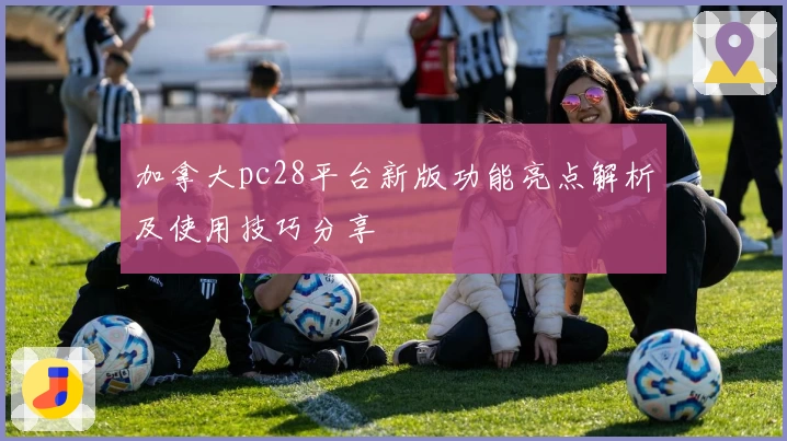 加拿大pc28平台新版功能亮点解析及使用技巧分享