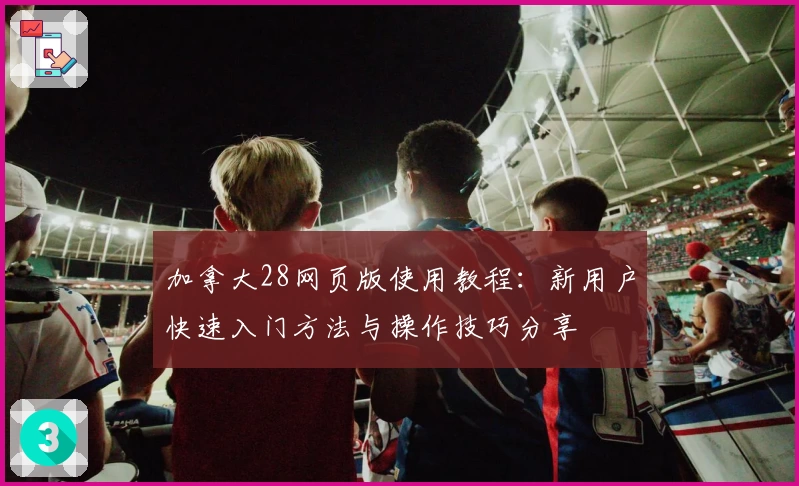 加拿大28网页版使用教程：新用户快速入门方法与操作技巧分享
