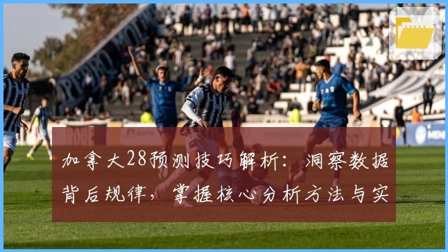 加拿大28预测技巧解析：洞察数据背后规律，掌握核心分析方法与实用操作技巧