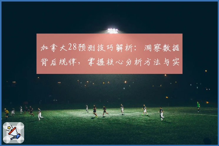 加拿大28预测技巧解析：洞察数据背后规律，掌握核心分析方法与实用操作技巧