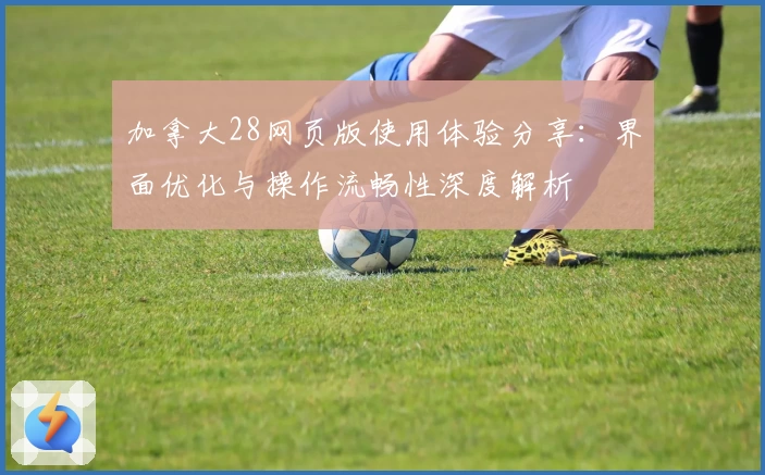 加拿大28网页版使用体验分享:界面优化与操作流畅性深度解析