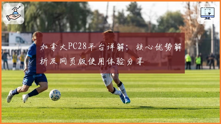 加拿大PC28平台详解：核心优势解析及网页版使用体验分享
