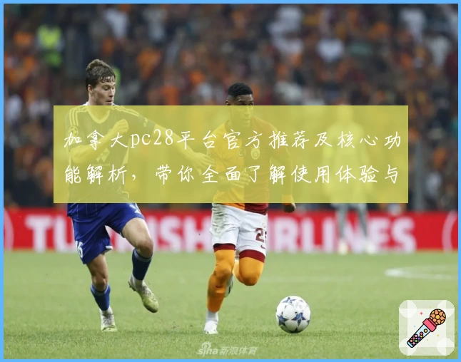 加拿大pc28平台官方推荐及核心功能解析，带你全面了解使用体验与优势