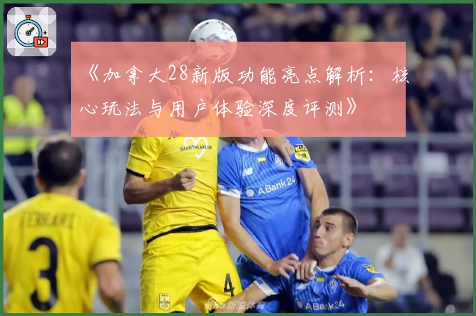 《加拿大28新版功能亮点解析：核心玩法与用户体验深度评测》