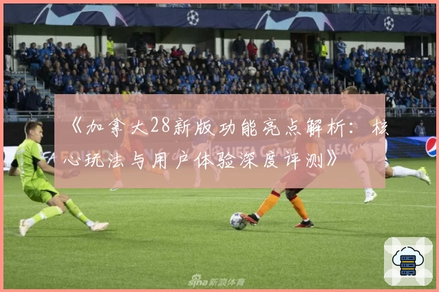 《加拿大28新版功能亮点解析：核心玩法与用户体验深度评测》