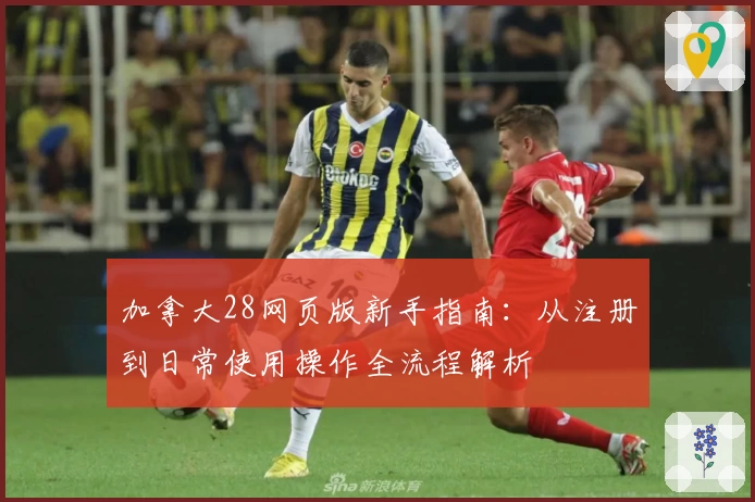 加拿大28网页版新手指南：从注册到日常使用操作全流程解析