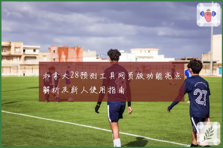 加拿大28预测工具网页版功能亮点解析及新人使用指南